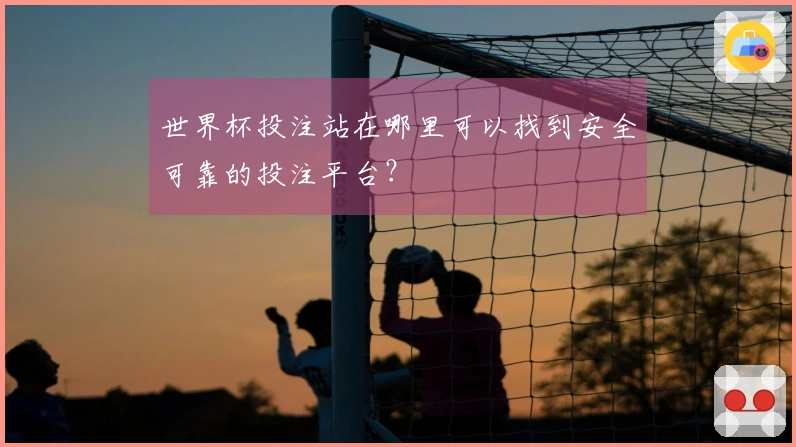 世界杯投注站在哪里可以找到安全可靠的投注平台？