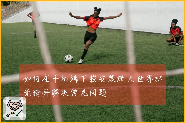 如何在手机端下载安装烽火世界杯竞猜并解决常见问题