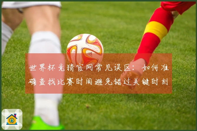 世界杯竞猜官网常见误区：如何准确查找比赛时间避免错过关键时刻