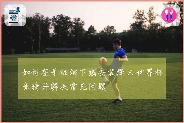 如何在手机端下载安装烽火世界杯竞猜并解决常见问题
