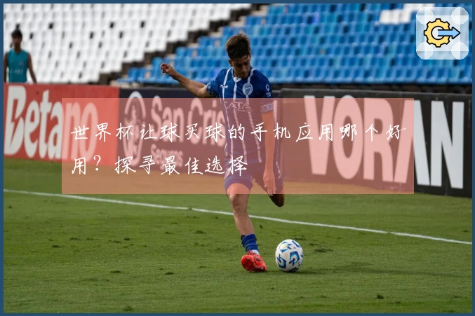 世界杯让球买球的手机应用哪个好用？探寻最佳选择