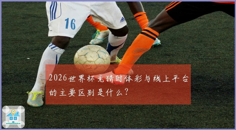 2026世界杯竞猜时体彩与线上平台的主要区别是什么？
