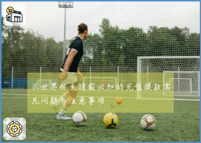 买世界杯竞猜前必知的充值提款常见问题与注意事项