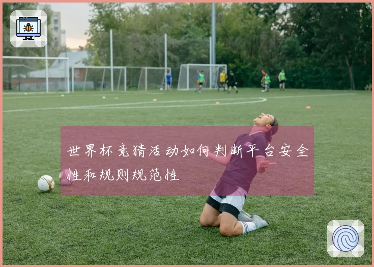世界杯竞猜活动如何判断平台安全性和规则规范性