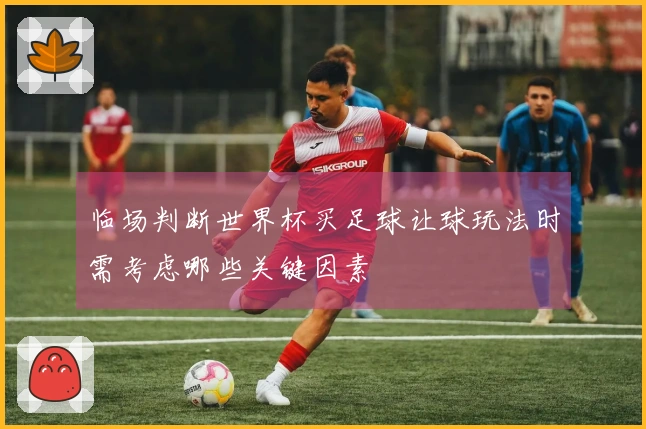 临场判断世界杯买足球让球玩法时需考虑哪些关键因素