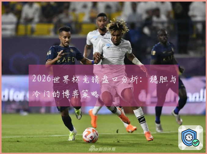 2026世界杯竞猜盘口分析：稳胆与冷门的博弈策略