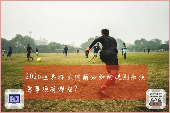 2026世界杯竞猜前必知的规则和注意事项有哪些？
