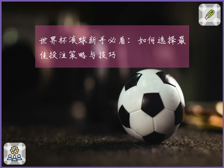 世界杯滚球新手必看：如何选择最佳投注策略与技巧