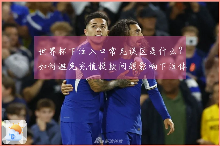 世界杯下注入口常见误区是什么？如何避免充值提款问题影响下注体验
