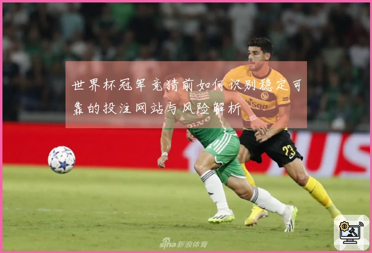 世界杯冠军竞猜前如何识别稳定可靠的投注网站与风险解析