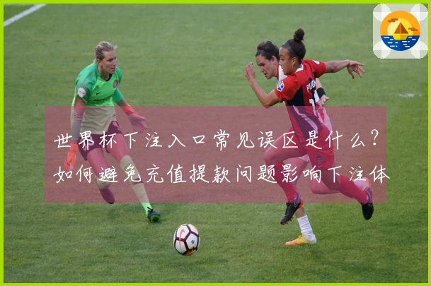 世界杯下注入口常见误区是什么?如何避免充值提款问题影响下注体验
