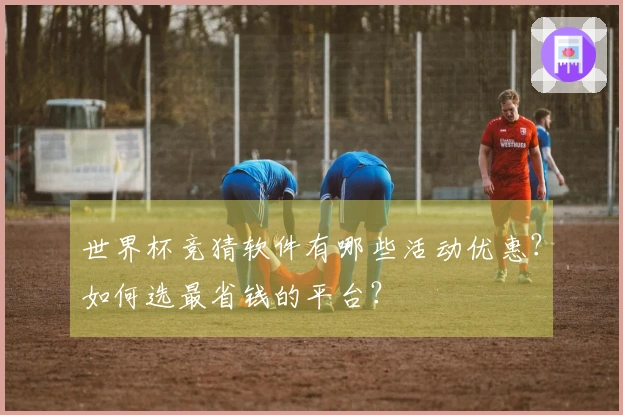 世界杯竞猜软件有哪些活动优惠？如何选最省钱的平台？